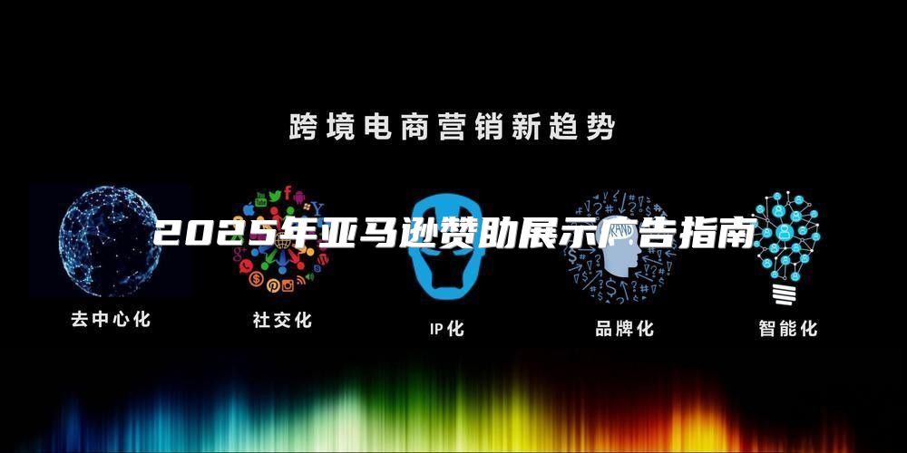 2025年亚马逊赞助展示广告指南