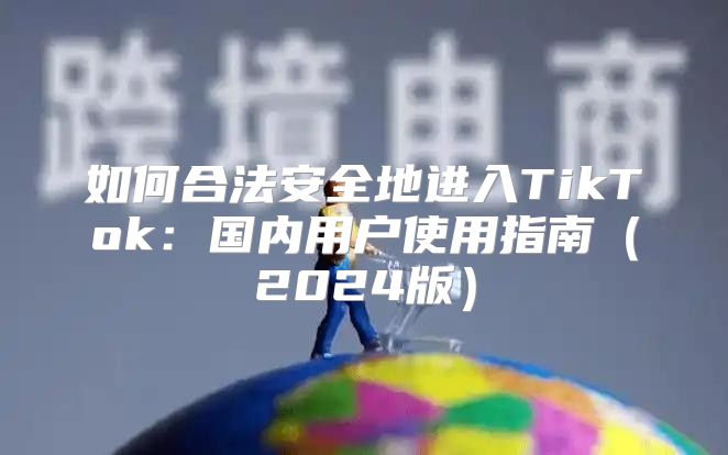 如何合法安全地进入TikTok：国内用户使用指南2025版