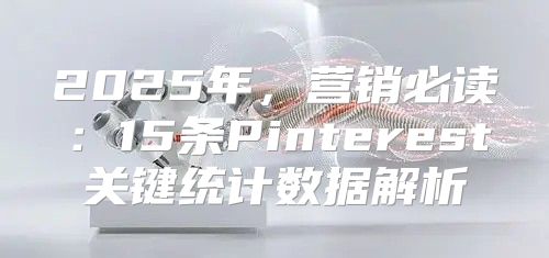 2025年，营销必读：15条Pinterest关键统计数据解析