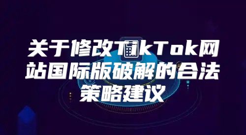 关于修改TikTok网站国际版破解的合法策略建议
