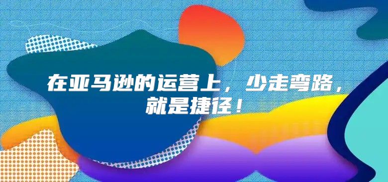 在亚马逊的运营上，少走弯路，就是捷径！