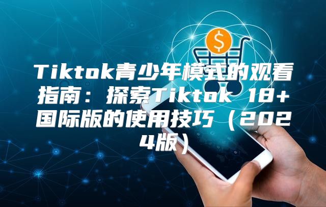 Tiktok青少年模式的观看指南：探索Tiktok 18+国际版的使用技巧2025版