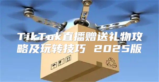 TikTok直播赠送礼物攻略及玩转技巧 2025版
