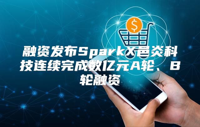 融资发布SparkX邑炎科技连续完成数亿元A轮、B轮融资