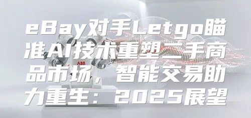 eBay对手Letgo瞄准AI技术重塑二手商品市场，智能交易助力重生：2025展望