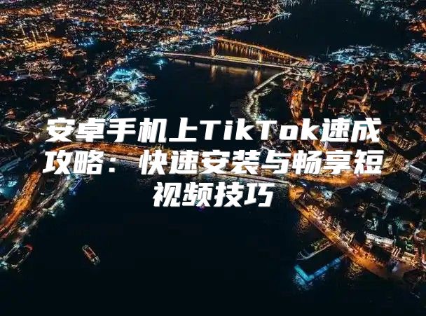 安卓手机上TikTok速成攻略：快速安装与畅享短视频技巧