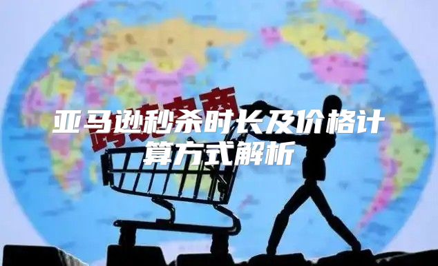 亚马逊秒杀时长及价格计算方式解析