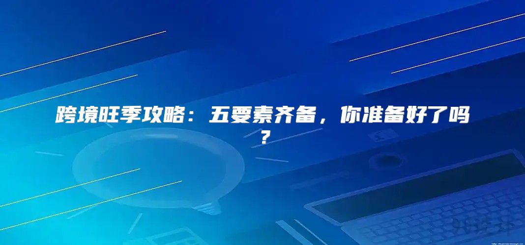 跨境旺季攻略：五要素齐备，你准备好了吗？