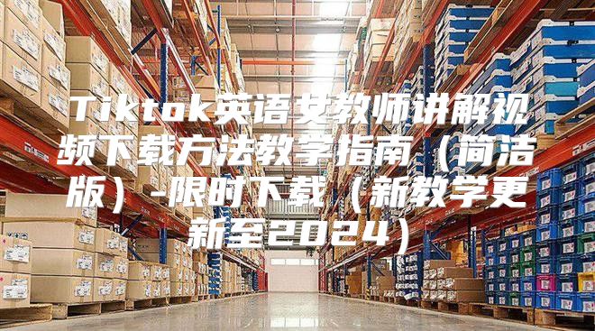 Tiktok英语女教师讲解视频下载方法教学指南简洁版-限时下载新教学更新至2025