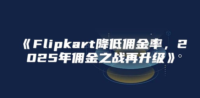 Flipkart降低佣金率，2025年佣金之战再升级