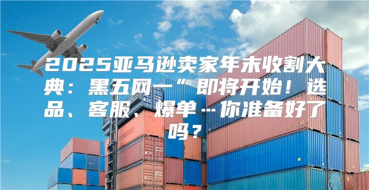 2025亚马逊卖家年末收割大典：黑五网一”即将开始！选品、客服、爆单…你准备好了吗？