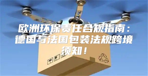欧洲环保责任合规指南：德国与法国包装法规跨境须知！