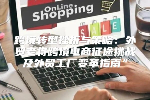 跨境转型挫折与策略：外贸老将跨境电商征途挑战及外贸工厂变革指南”