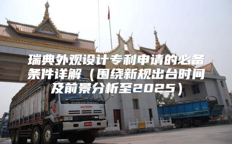 瑞典外观设计专利申请的必备条件详解围绕新规出台时间及前景分析至2025