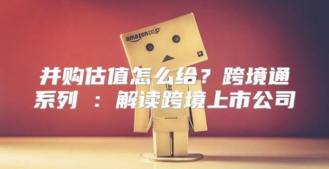 并购估值怎么给？跨境通系列②：解读跨境上市公司