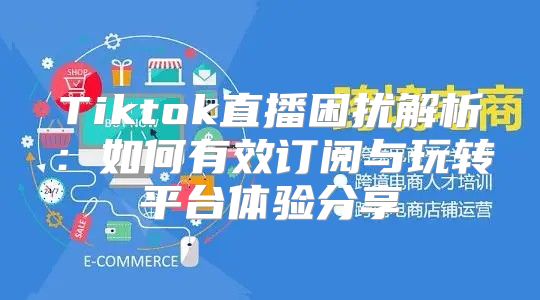 Tiktok直播困扰解析：如何有效订阅与玩转平台体验分享