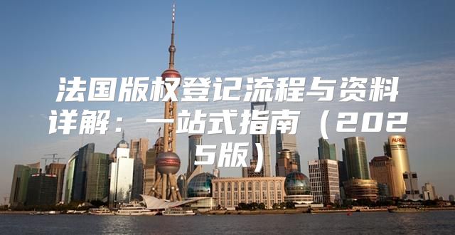 法国版权登记流程与资料详解：一站式指南2025版