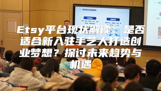 Etsy平台现状解读：是否适合新入驻手艺人打造创业梦想？探讨未来趋势与机遇