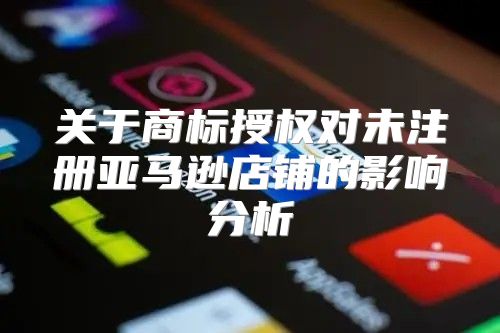 关于商标授权对未注册亚马逊店铺的影响分析
