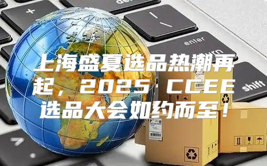 上海盛夏选品热潮再起，2025 CCEE选品大会如约而至！