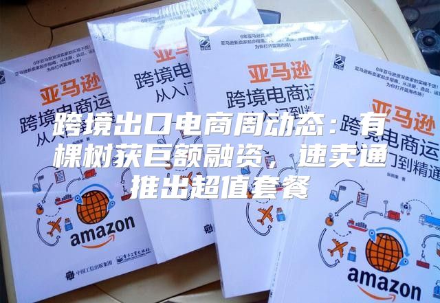 跨境出口电商周动态：有棵树获巨额融资，速卖通推出超值套餐