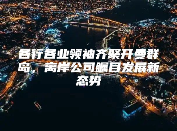 各行各业领袖齐聚开曼群岛，离岸公司瞩目发展新态势