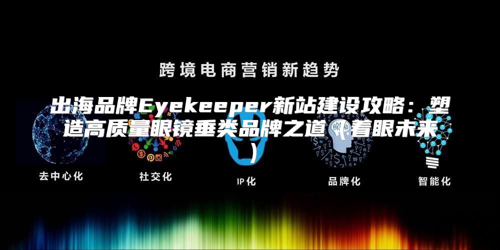 出海品牌Eyekeeper新站建设攻略：塑造高质量眼镜垂类品牌之道着眼未来