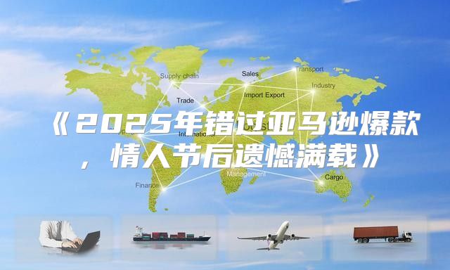 2025年错过亚马逊爆款，情人节后遗憾满载