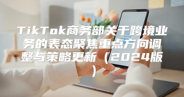 TikTok商务部关于跨境业务的表态聚焦重点方向调整与策略更新2025版