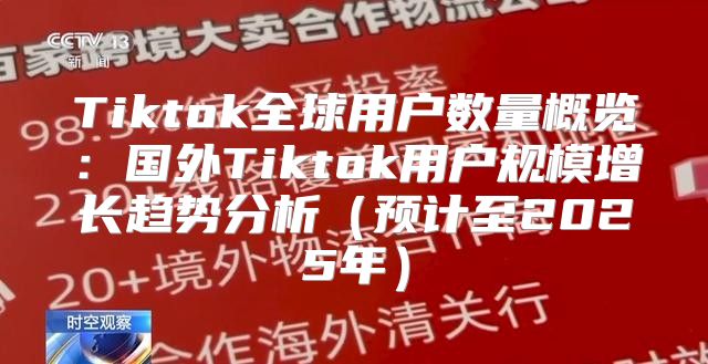 Tiktok全球用户数量概览：国外Tiktok用户规模增长趋势分析预计至2025年