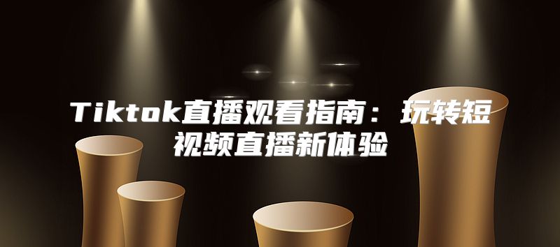 Tiktok直播观看指南：玩转短视频直播新体验