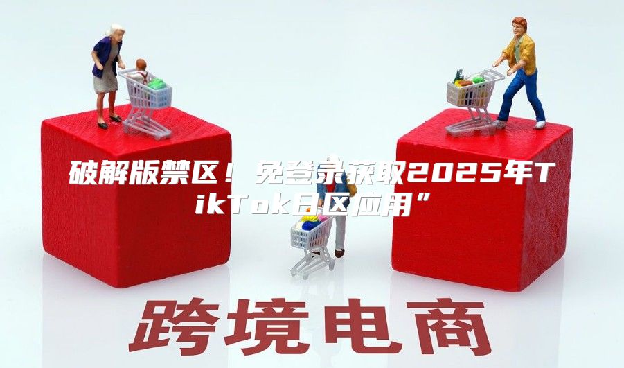 破解版禁区！免登录获取2025年TikTok日区应用”