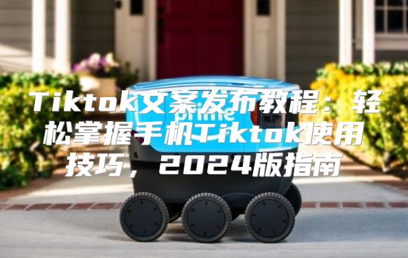 Tiktok文案发布教程：轻松掌握手机Tiktok使用技巧，2025版指南