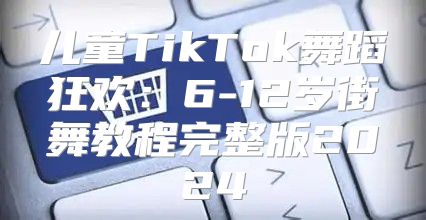 儿童TikTok舞蹈狂欢：6-12岁街舞教程完整版2025