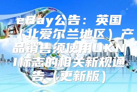eBay公告：英国北爱尔兰地区产品销售须使用UKNI标志的相关新规通告更新版