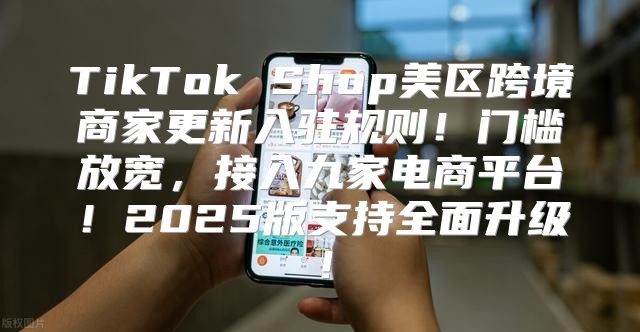 TikTok Shop美区跨境商家更新入驻规则！门槛放宽，接入九家电商平台！2025版支持全面升级！