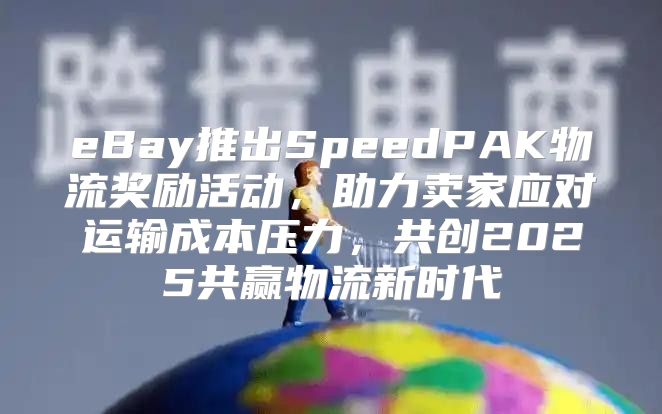 eBay推出SpeedPAK物流奖励活动，助力卖家应对运输成本压力，共创2025共赢物流新时代