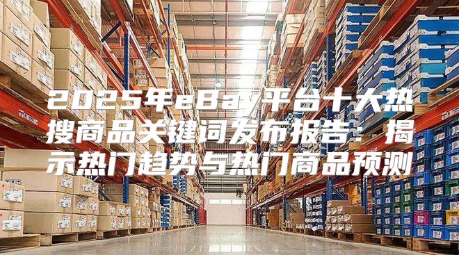 2025年eBay平台十大热搜商品关键词发布报告：揭示热门趋势与热门商品预测