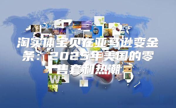 淘实体宝贝在亚马逊变金条：2025年美国的零售套利热潮