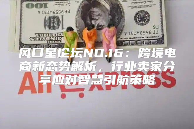 风口星论坛NO.16：跨境电商新态势解析，行业卖家分享应对智慧引航策略