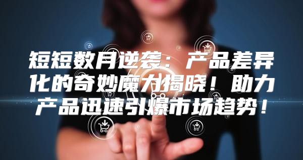 短短数月逆袭：产品差异化的奇妙魔力揭晓！助力产品迅速引爆市场趋势！