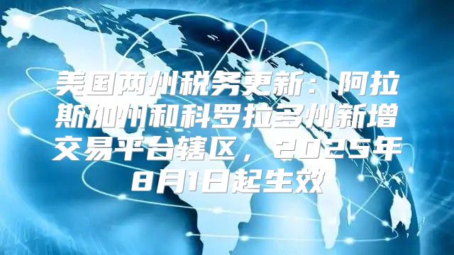 美国两州税务更新：阿拉斯加州和科罗拉多州新增交易平台辖区，2025年8月1日起生效
