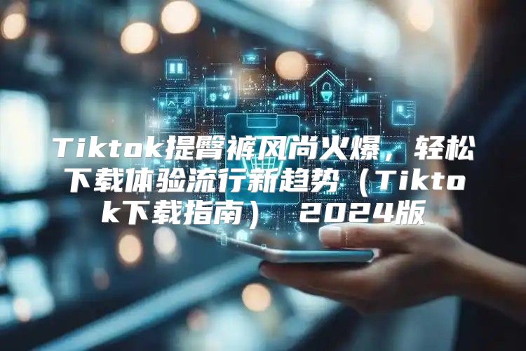 Tiktok提臀裤风尚火爆，轻松下载体验流行新趋势Tiktok下载指南 2025版