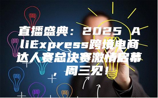 直播盛典：2025 AliExpress跨境电商达人赛总决赛激情启幕，周三见！