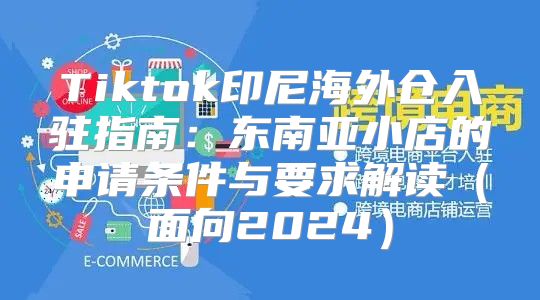 Tiktok印尼海外仓入驻指南：东南亚小店的申请条件与要求解读面向2025