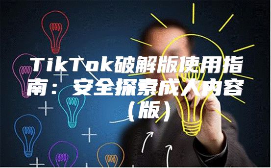 TikTok破解版使用指南：安全探索成人内容版