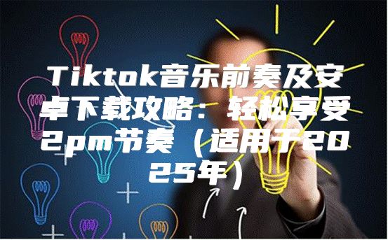 Tiktok音乐前奏及安卓下载攻略：轻松享受2pm节奏适用于2025年