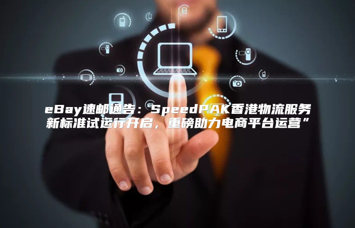 eBay速邮通告：SpeedPAK香港物流服务新标准试运行开启，重磅助力电商平台运营”