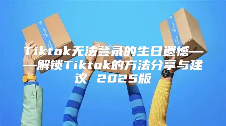 Tiktok无法登录的生日遗憾——解锁Tiktok的方法分享与建议 2025版