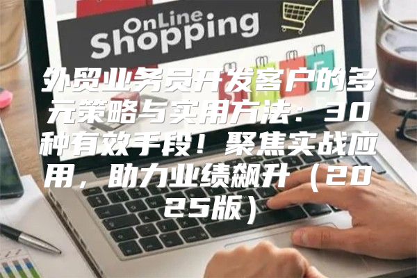 外贸业务员开发客户的多元策略与实用方法：30种有效手段！聚焦实战应用，助力业绩飙升2025版